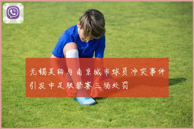 无锡吴钩与南京城市球员冲突事件引发中足联禁赛三场处罚