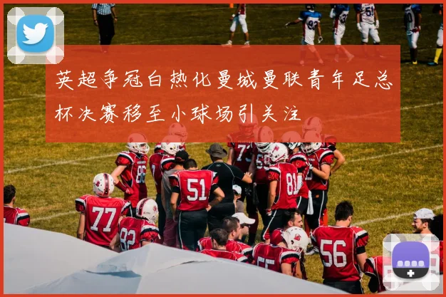 英超争冠白热化曼城曼联青年足总杯决赛移至小球场引关注