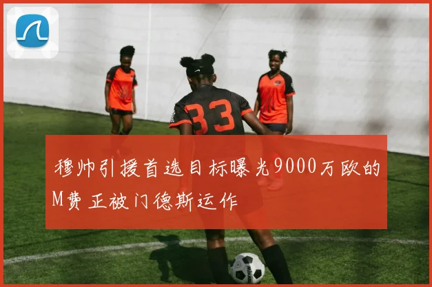 穆帅引援首选目标曝光9000万欧的M费正被门德斯运作