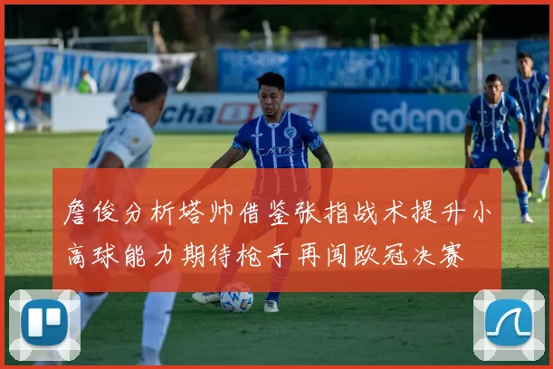 詹俊分析塔帅借鉴张指战术提升小高球能力期待枪手再闯欧冠决赛
