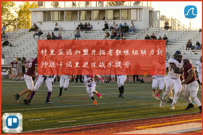 特里亚诺加盟开拓者教练组助力新帅迈卡诺里进攻战术提升