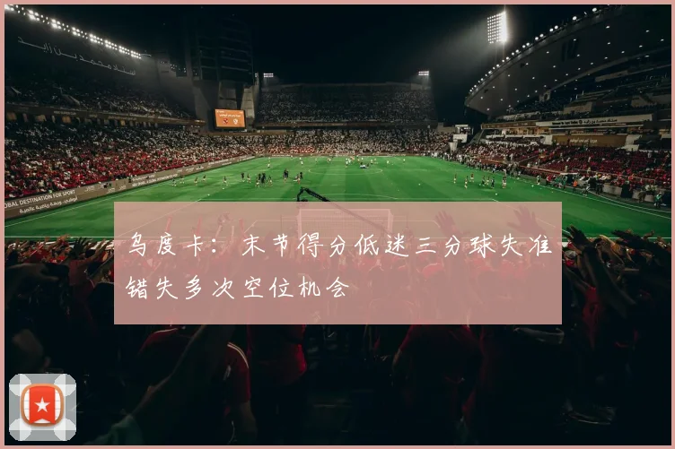 乌度卡：末节得分低迷三分球失准错失多次空位机会