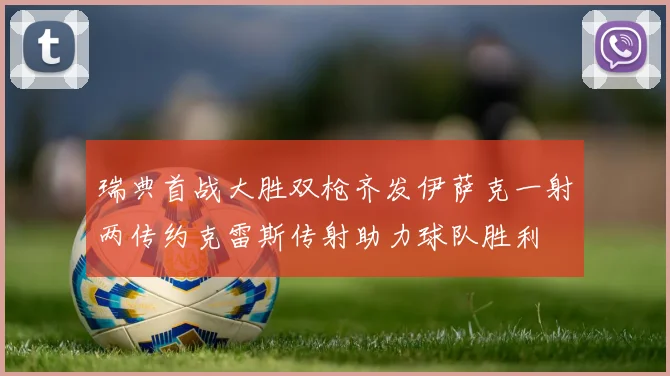 瑞典首战大胜双枪齐发伊萨克一射两传约克雷斯传射助力球队胜利