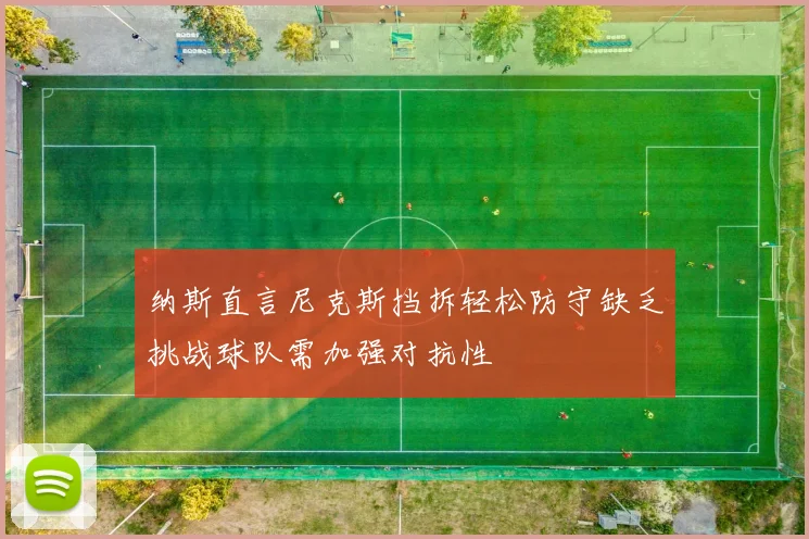 纳斯直言尼克斯挡拆轻松防守缺乏挑战球队需加强对抗性