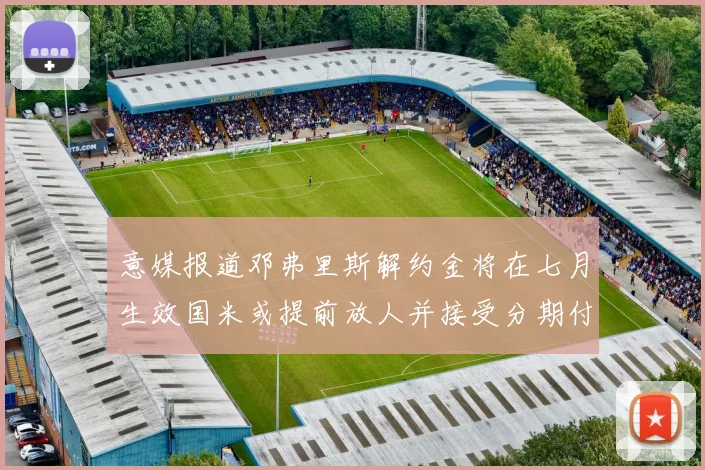 意媒报道邓弗里斯解约金将在七月生效国米或提前放人并接受分期付款