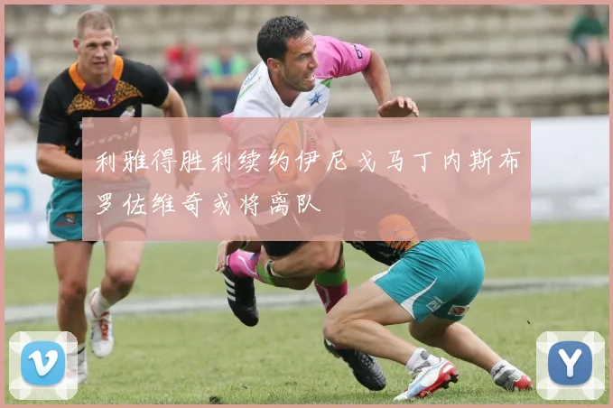 利雅得胜利续约伊尼戈马丁内斯布罗佐维奇或将离队