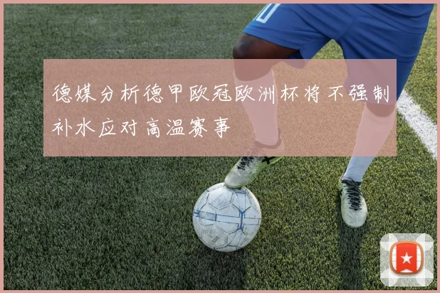 德媒分析德甲欧冠欧洲杯将不强制补水应对高温赛事