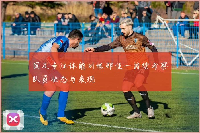 国足专注体能训练邵佳一持续考察队员状态与表现