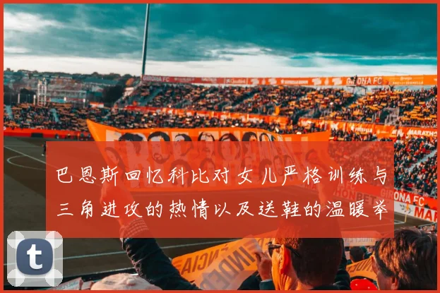 巴恩斯回忆科比对女儿严格训练与三角进攻的热情以及送鞋的温暖举动