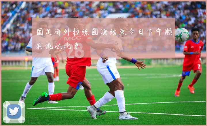 国足海外拉练圆满结束今日下午顺利抵达北京