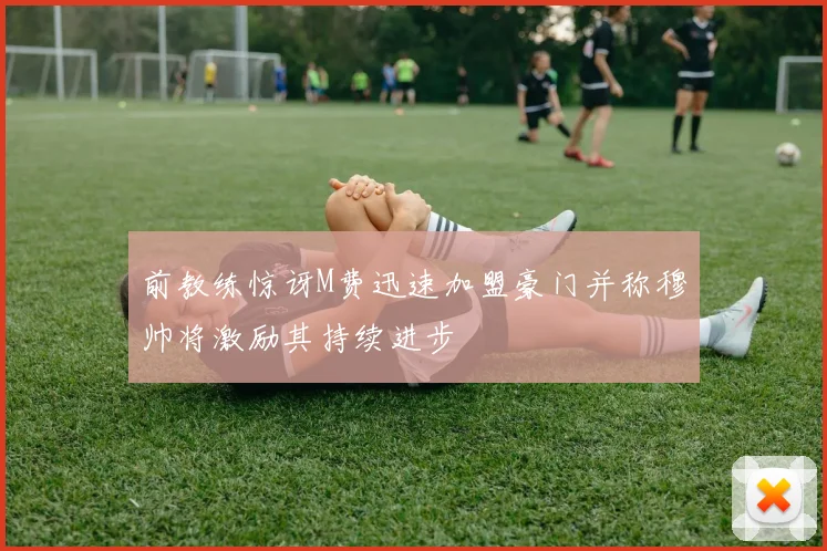 前教练惊讶M费迅速加盟豪门并称穆帅将激励其持续进步
