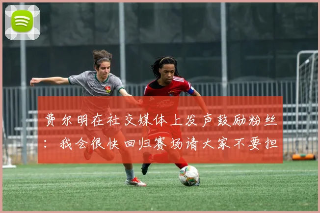 费尔明在社交媒体上发声鼓励粉丝：我会很快回归赛场请大家不要担心