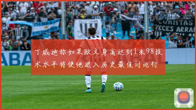 丁威迪称如果欧文身高达到1米98技术水平将使他进入历史最佳讨论行列