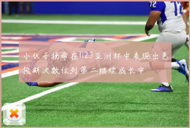 小伙子杨希在U23亚洲杯中表现出色抢断次数位列第二继续成长中